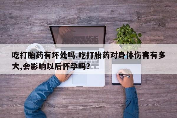 私人卖打胎药微信号吃打胎药有坏处吗.吃打胎药对身体伤害有多大,会影响以后怀孕吗？