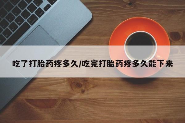 私人卖打胎药微信号吃了打胎药疼多久/吃完打胎药疼多久能下来