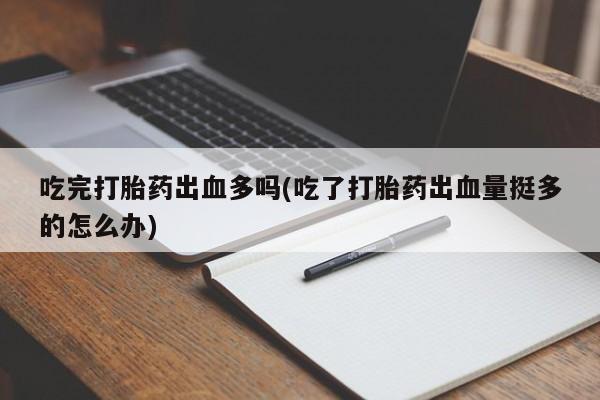 私人卖打胎药微信号吃完打胎药出血多吗(吃了打胎药出血量挺多的怎么办)