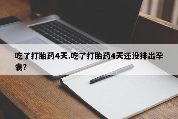 私人卖打胎药微信号吃了打胎药4天.吃了打胎药4天还没排出孕囊？