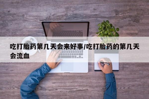 私人卖打胎药微信号吃打胎药第几天会来好事/吃打胎药的第几天会流血