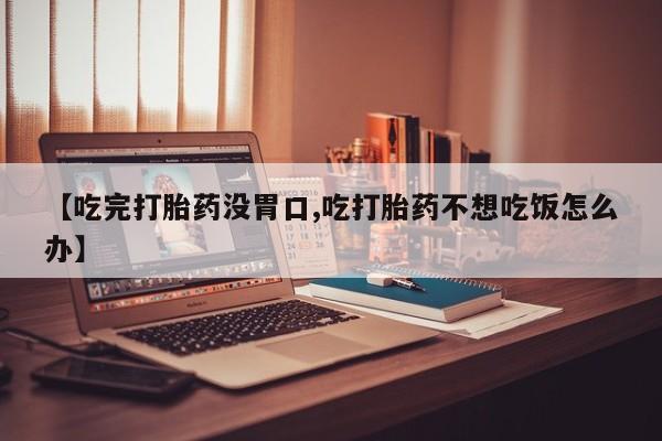 私人卖打胎药微信号【吃完打胎药没胃口,吃打胎药不想吃饭怎么办】
