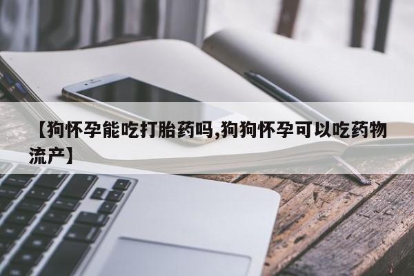 私人卖打胎药微信号【狗怀孕能吃打胎药吗,狗狗怀孕可以吃药物流产】