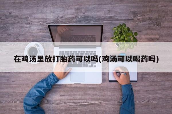 私人卖打胎药微信号在鸡汤里放打胎药可以吗(鸡汤可以喝药吗)