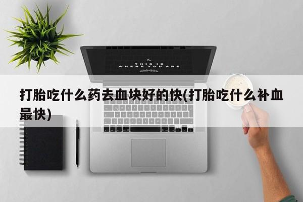 私人卖打胎药微信号打胎吃什么药去血块好的快(打胎吃什么补血最快)