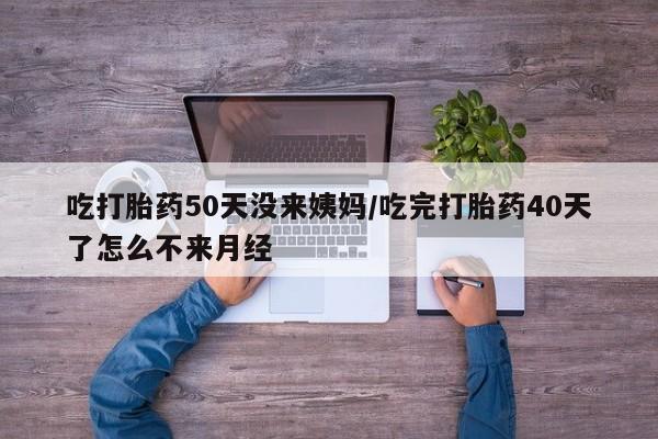 私人卖打胎药微信号吃打胎药50天没来姨妈/吃完打胎药40天了怎么不来月经