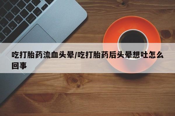 私人卖打胎药微信号吃打胎药流血头晕/吃打胎药后头晕想吐怎么回事