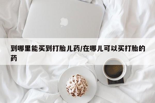 私人卖打胎药微信号到哪里能买到打胎儿药/在哪儿可以买打胎的药
