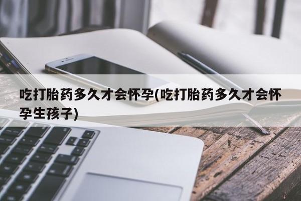 私人卖打胎药微信号吃打胎药多久才会怀孕(吃打胎药多久才会怀孕生孩子)