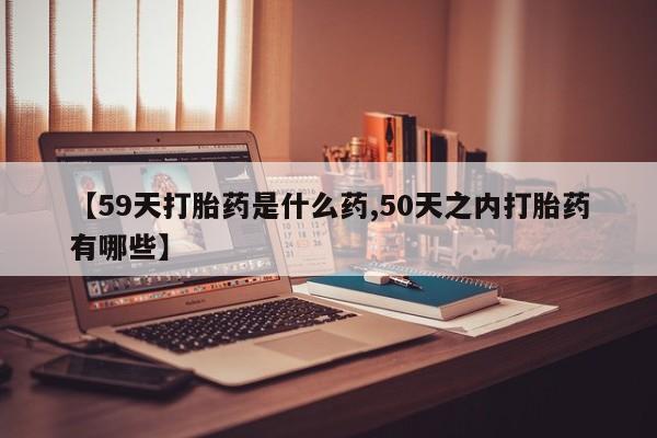 私人卖打胎药微信号【59天打胎药是什么药,50天之内打胎药有哪些】