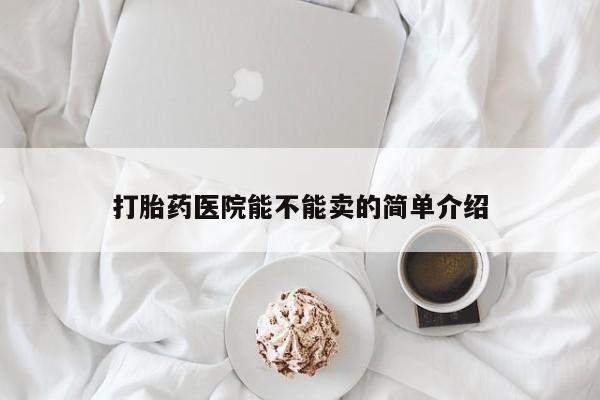 私人卖打胎药微信号打胎药医院能不能卖的简单介绍