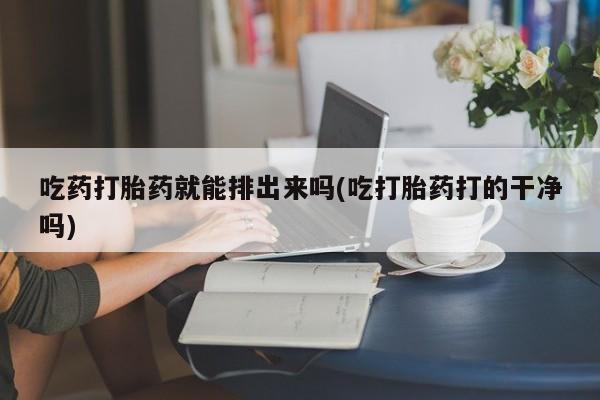 私人卖打胎药微信号吃药打胎药就能排出来吗(吃打胎药打的干净吗)