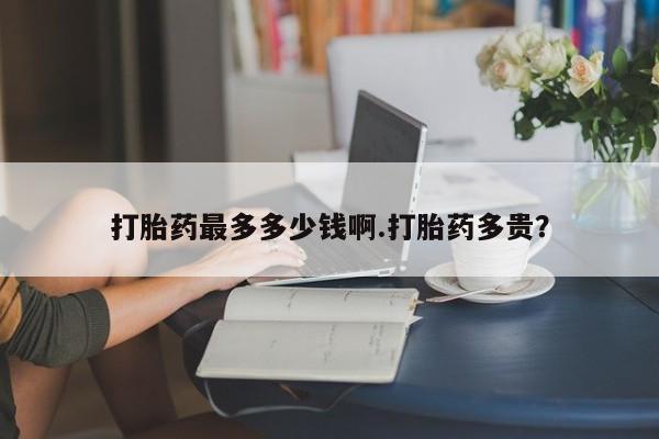 私人卖打胎药微信号打胎药最多多少钱啊.打胎药多贵？