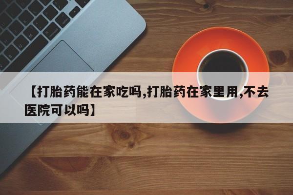 私人卖打胎药微信号【打胎药能在家吃吗,打胎药在家里用,不去医院可以吗】