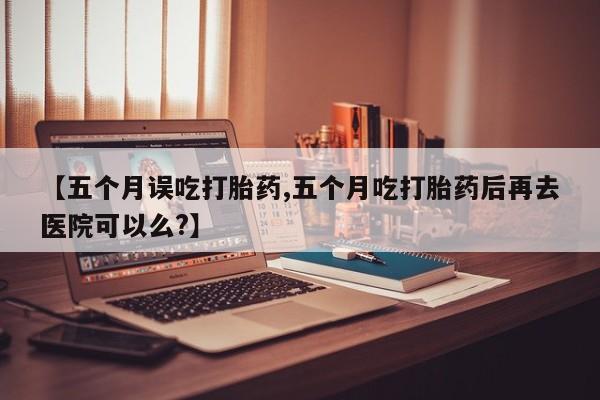 私人卖打胎药微信号【五个月误吃打胎药,五个月吃打胎药后再去医院可以么?】