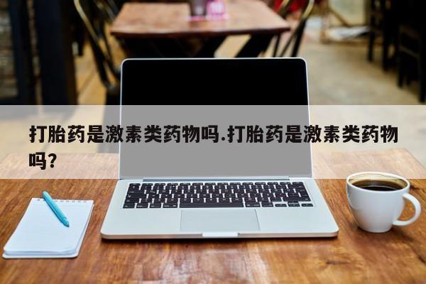 私人卖打胎药微信号打胎药是激素类药物吗.打胎药是激素类药物吗？