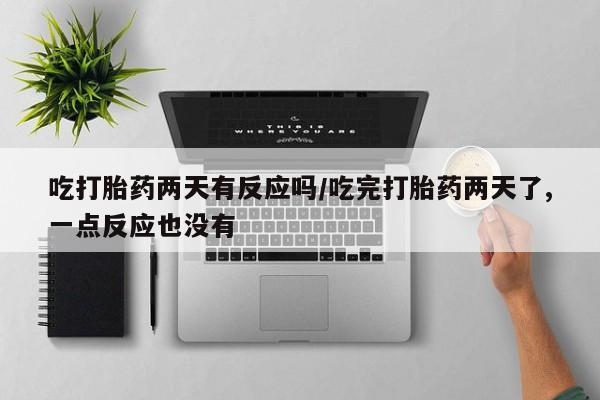 私人卖打胎药微信号吃打胎药两天有反应吗/吃完打胎药两天了,一点反应也没有