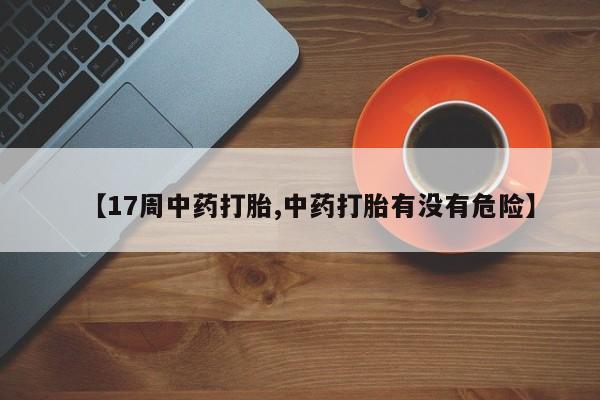 私人卖打胎药微信号【17周中药打胎,中药打胎有没有危险】