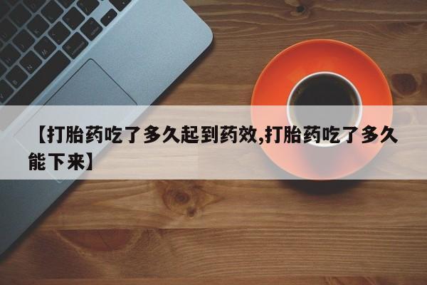 私人卖打胎药微信号【打胎药吃了多久起到药效,打胎药吃了多久能下来】