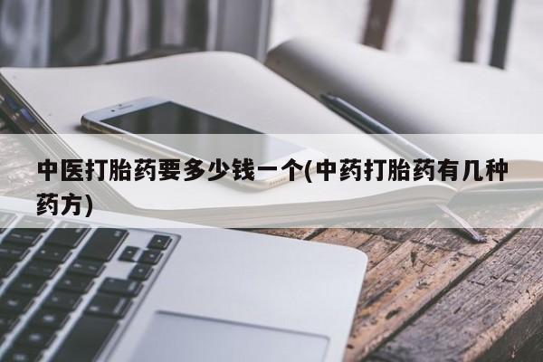 私人卖打胎药微信号中医打胎药要多少钱一个(中药打胎药有几种药方)