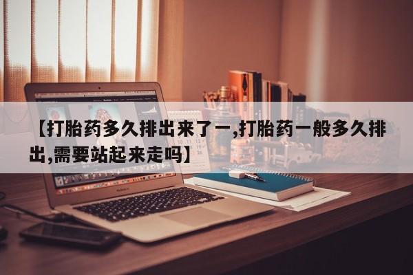 私人卖打胎药微信号【打胎药多久排出来了一,打胎药一般多久排出,需要站起来走吗】