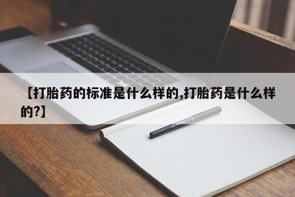 私人卖打胎药微信号【打胎药的标准是什么样的,打胎药是什么样的?】