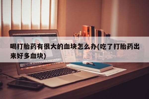 私人卖打胎药微信号喝打胎药有很大的血块怎么办(吃了打胎药出来好多血块)