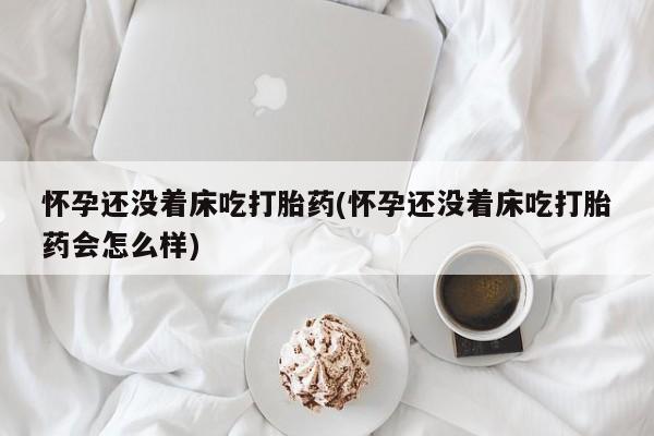 私人卖打胎药微信号怀孕还没着床吃打胎药(怀孕还没着床吃打胎药会怎么样)