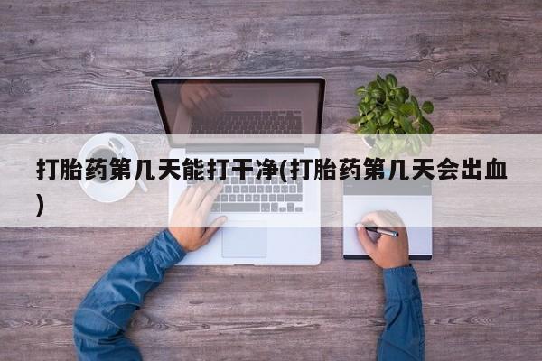 私人卖打胎药微信号打胎药第几天能打干净(打胎药第几天会出血)