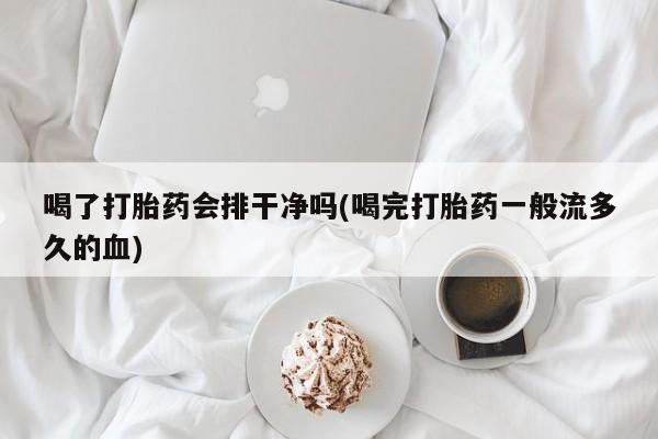 私人卖打胎药微信号喝了打胎药会排干净吗(喝完打胎药一般流多久的血)