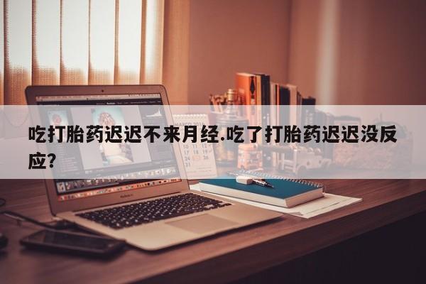 私人卖打胎药微信号吃打胎药迟迟不来月经.吃了打胎药迟迟没反应？