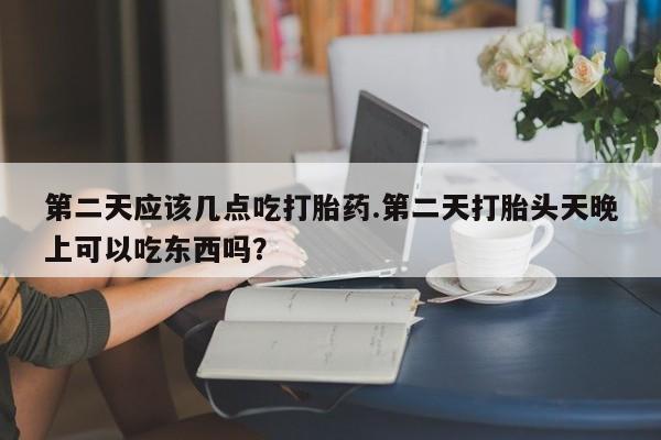 私人卖打胎药微信号第二天应该几点吃打胎药.第二天打胎头天晚上可以吃东西吗？