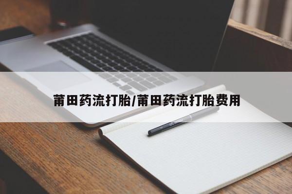 私人卖打胎药微信号莆田药流打胎/莆田药流打胎费用