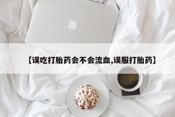 私人卖打胎药微信号【误吃打胎药会不会流血,误服打胎药】
