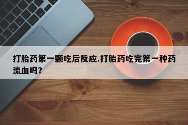 私人卖打胎药微信号打胎药第一颗吃后反应.打胎药吃完第一种药流血吗？