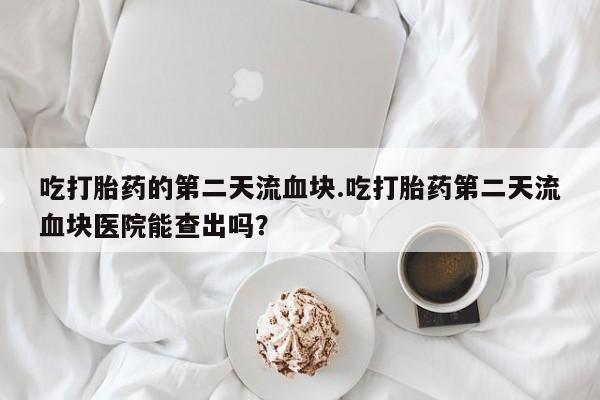 私人卖打胎药微信号吃打胎药的第二天流血块.吃打胎药第二天流血块医院能查出吗？
