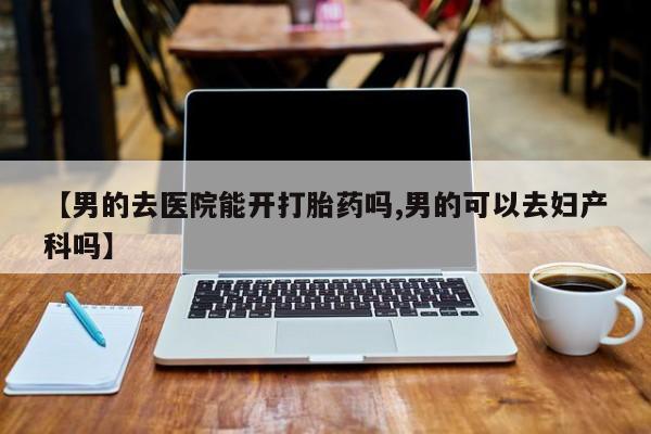 私人卖打胎药微信号【男的去医院能开打胎药吗,男的可以去妇产科吗】