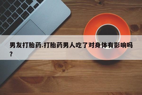 私人卖打胎药微信号男友打胎药.打胎药男人吃了对身体有影响吗？