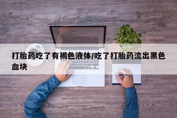 私人卖打胎药微信号打胎药吃了有褐色液体/吃了打胎药流出黑色血块