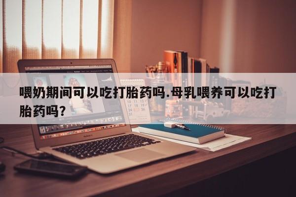 私人卖打胎药微信号喂奶期间可以吃打胎药吗.母乳喂养可以吃打胎药吗？