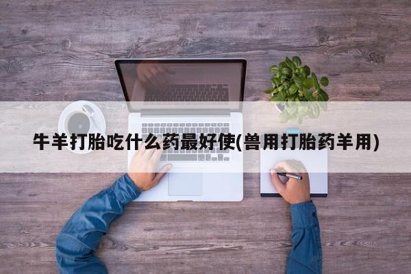 私人卖打胎药微信号牛羊打胎吃什么药最好使(兽用打胎药羊用)