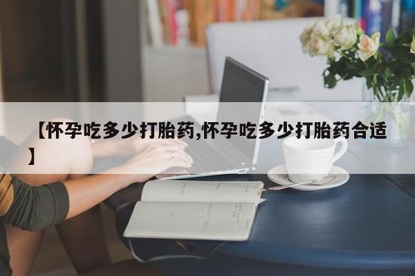 私人卖打胎药微信号【怀孕吃多少打胎药,怀孕吃多少打胎药合适】