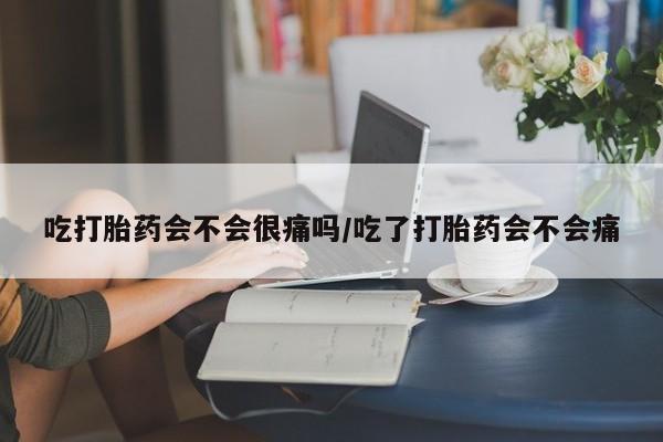 私人卖打胎药微信号吃打胎药会不会很痛吗/吃了打胎药会不会痛