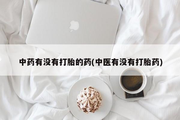 私人卖打胎药微信号中药有没有打胎的药(中医有没有打胎药)
