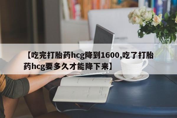 私人卖打胎药微信号【吃完打胎药hcg降到1600,吃了打胎药hcg要多久才能降下来】
