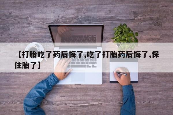 私人卖打胎药微信号【打胎吃了药后悔了,吃了打胎药后悔了,保住胎了】