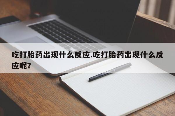 私人卖打胎药微信号吃打胎药出现什么反应.吃打胎药出现什么反应呢？