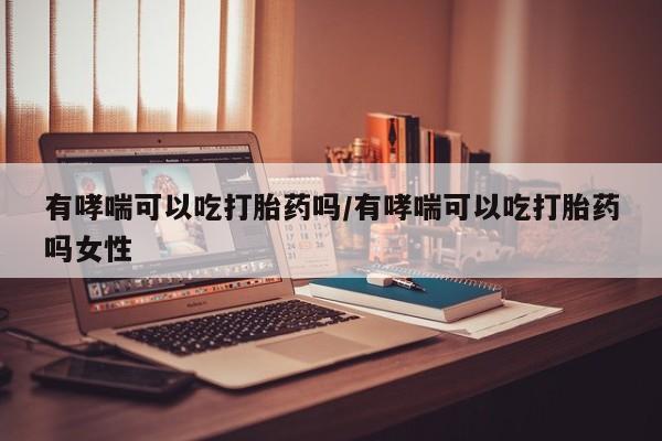 私人卖打胎药微信号有哮喘可以吃打胎药吗/有哮喘可以吃打胎药吗女性