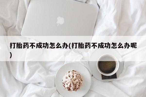 私人卖打胎药微信号打胎药不成功怎么办(打胎药不成功怎么办呢)