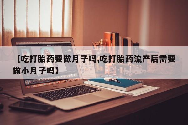 私人卖打胎药微信号【吃打胎药要做月子吗,吃打胎药流产后需要做小月子吗】